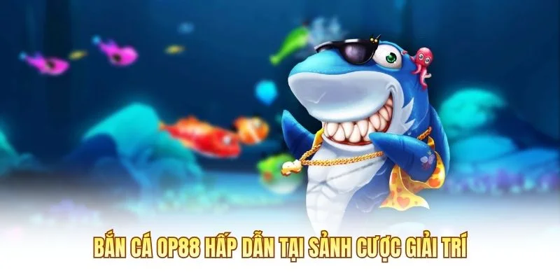 Bắn cá OP88 hấp dẫn tại sảnh cược giải trí