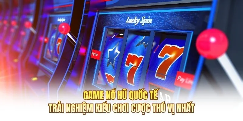 Game Nổ Hũ Quốc Tế - Trải Nghiệm Kiểu Chơi Thú Vị Nhất