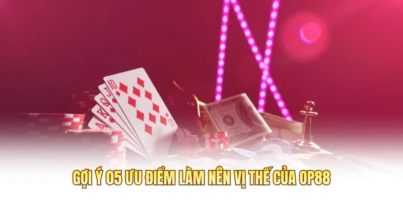 Gợi ý 05 ưu điểm làm nên vị thế của OP88