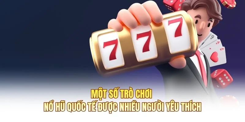 Một số trò chơi nổ hũ quốc tế được nhiều người yêu thích