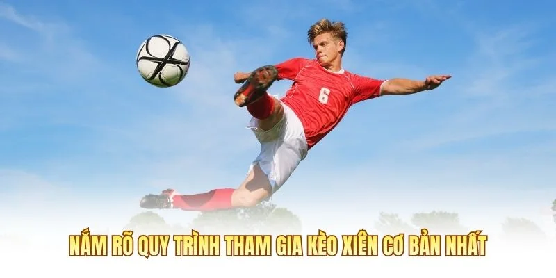 Nắm rõ quy trình tham gia kèo xiên cơ bản nhất