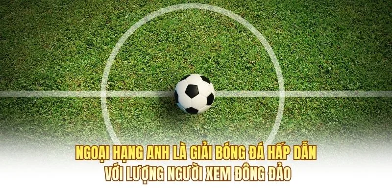 Ngoại hạng Anh là giải bóng đá hấp dẫn với lượng người xem đông đảo