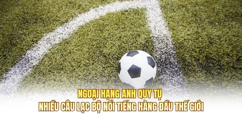 Ngoại hạng Anh quy tụ nhiều câu lạc bộ nổi tiếng hàng đầu thế giới