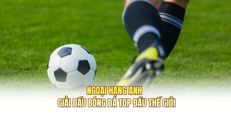 Ngoại Hạng Anh – Giải Đấu Bóng Đá Top Đầu Thế Giới
