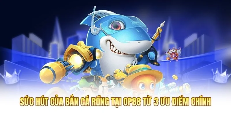 Sức hút của Bắn Cá Rồng tại OP88 từ 3 ưu điểm chính