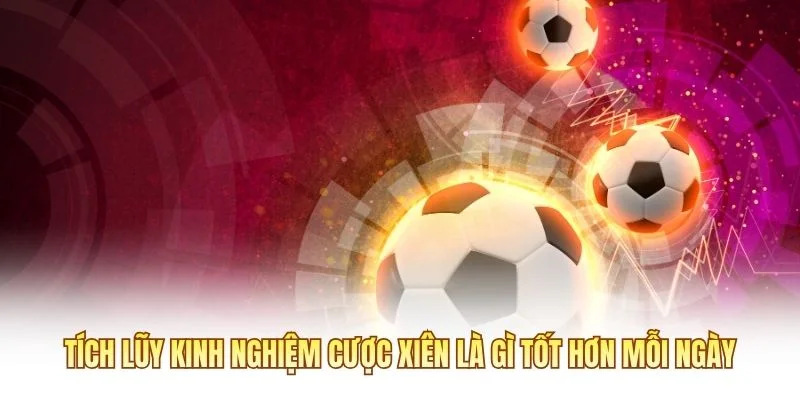 Tích lũy kinh nghiệm cược xiên là gì tốt hơn mỗi ngày
