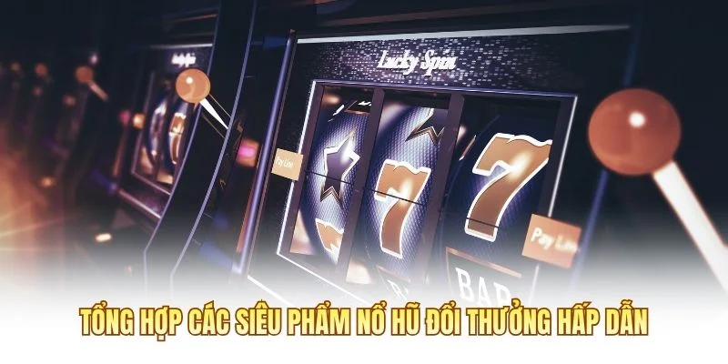 Tổng hợp các siêu phẩm nổ hũ đổi thưởng hấp dẫn