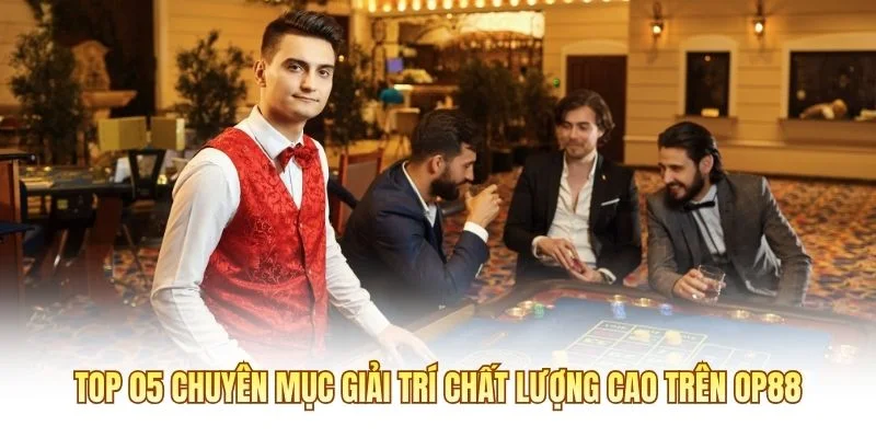 Top 05 chuyên mục giải trí chất lượng cao trên OP88
