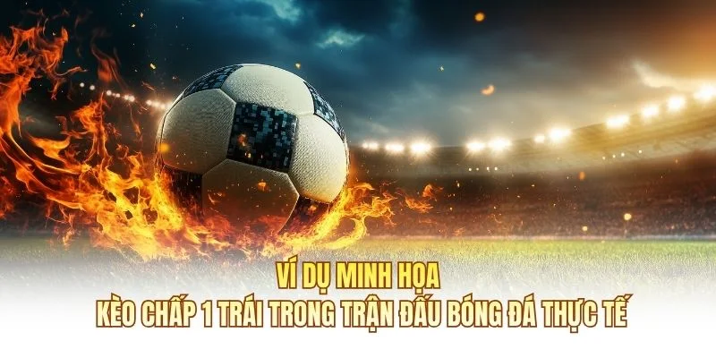 Ví dụ minh họa kèo chấp 1 trái trong trận đấu bóng đá thực tế
