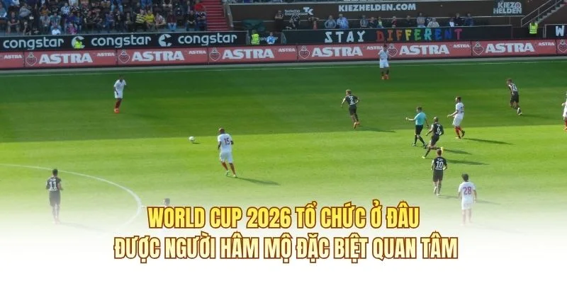 World cup 2026 tổ chức ở đâu được người hâm mộ đặc biệt quan tâm